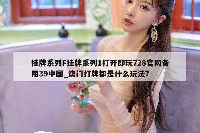 挂牌系列F挂牌系列1打开即玩728官网备用39中国_澳门打牌都是什么玩法?